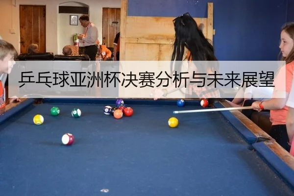 乒乓球亚洲杯决赛分析与未来展望